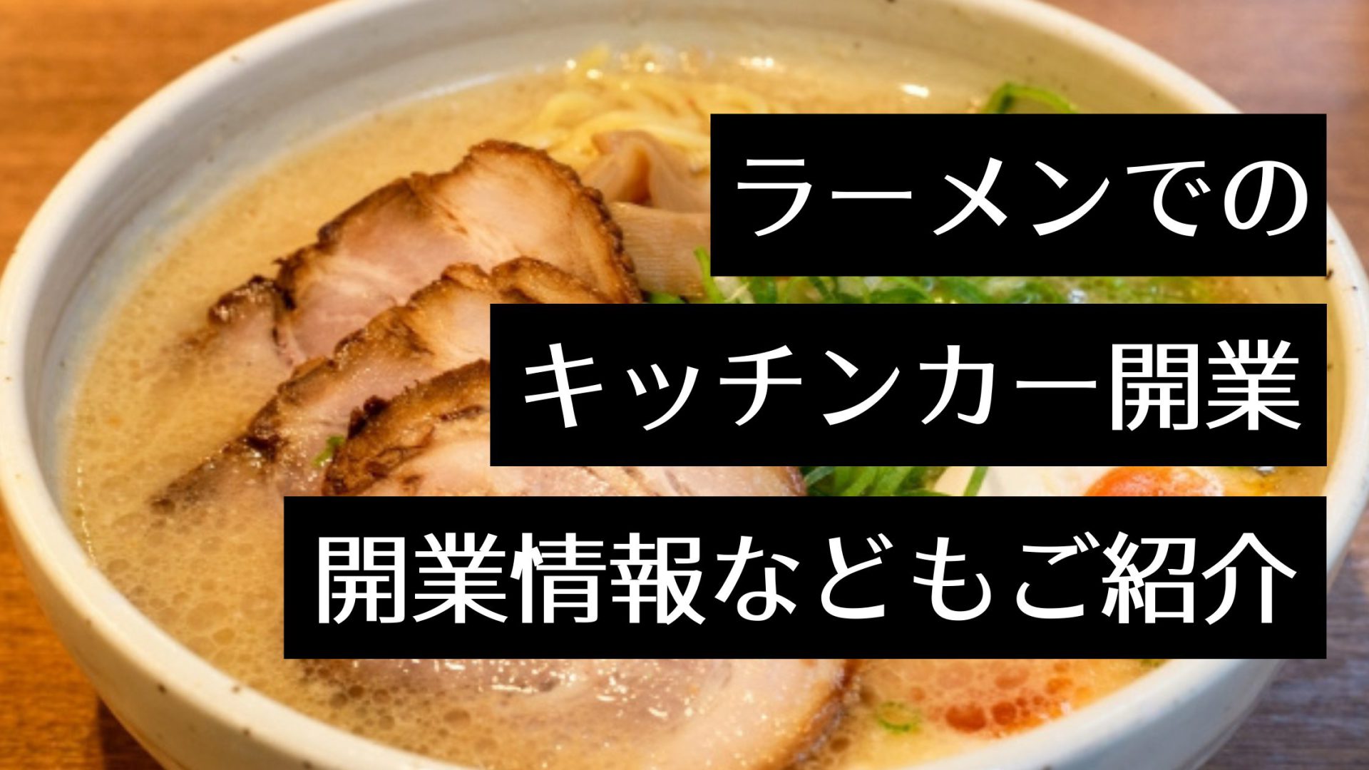 キッチンカー（移動販売車）でラーメン屋を開業するには？成功の秘訣や開業手順を解説